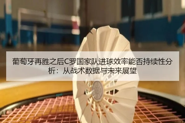 葡萄牙再胜之后C罗国家队进球效率能否持续性分析：从战术数据与未来展望
