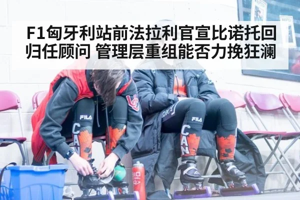F1匈牙利站前法拉利官宣比诺托回归任顾问 管理层重组能否力挽狂澜
