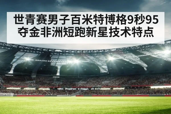 世青赛男子百米特博格9秒95夺金非洲短跑新星技术特点