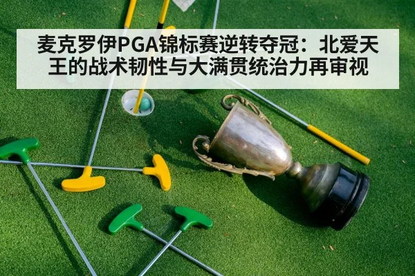 麦克罗伊PGA锦标赛逆转夺冠:北爱天王的战术韧性与大满贯统治力再审视